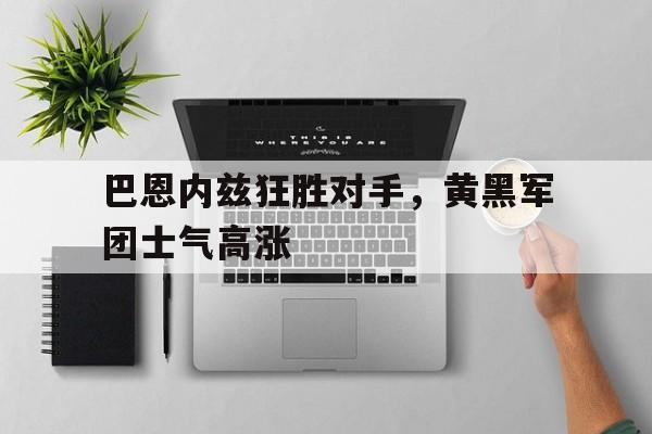 开云官网-巴恩内兹狂胜对手，黄黑军团士气高涨的简单介绍