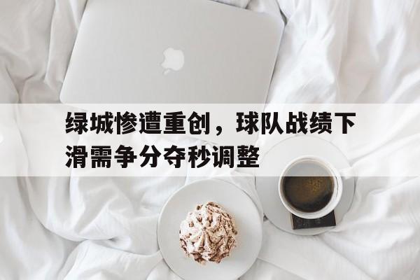 -绿城惨遭重创，球队战绩下滑需争分夺秒调整