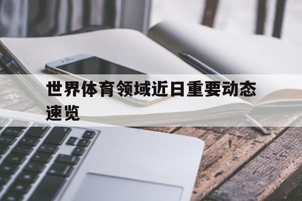 开云体育登录-世界体育领域近日重要动态速览